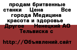  продам бритвенные станки  › Цена ­ 400 - Все города Медицина, красота и здоровье » Другое   . Ненецкий АО,Тельвиска с.